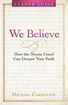 We Believe Leader Guide: How the Nicene Creed Can Deepen Your Faith by Michael Carpenter