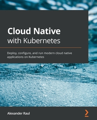 Cloud Native with Kubernetes: Deploy, configure, and run modern cloud native applications on Kubernetes by Raul, Alexander