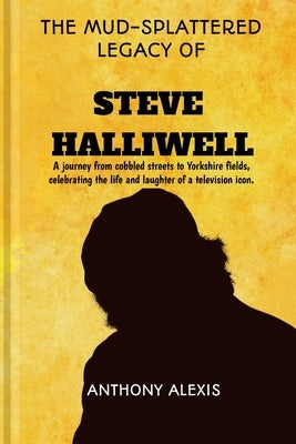 The Mud-Splattered Legacy of Steve Halliwell: A journey from cobbled streets to Yorkshire fields, celebrating the life and laughter of a television ic by Alexis, Anthony