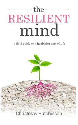 The Resilient Mind: A Field Guide to Healthier Way of Life by Hutchinson, Christmas