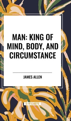 Man: King of Mind, Body, and Circumstance by Allen, James