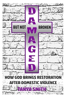 Damaged But Not Broken: How God Brings Restoration After Domestic Violence by Smith, Tanya M.