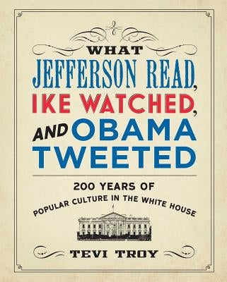 What Jefferson Read, Ike Watched, and Obama Tweeted: 200 Years of Popular Culture in the White House by Troy, Tevi