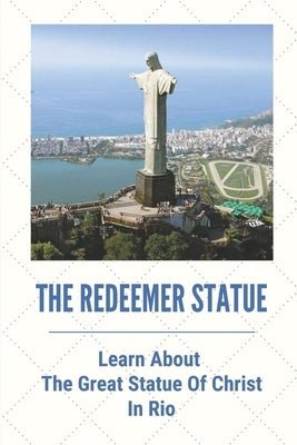 The Redeemer Statue: Learn About The Great Statue Of Christ In Rio: Know Christ The Redeemer by Maynerich, Hipolito