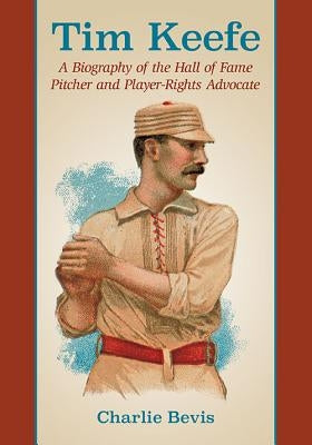Tim Keefe: A Biography of the Hall of Fame Pitcher and Player-Rights Advocate by Bevis, Charlie
