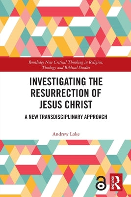 Investigating the Resurrection of Jesus Christ: A New Transdisciplinary Approach by Loke, Andrew
