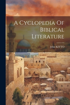 A Cyclopedia Of Biblical Literature by Kitto, John