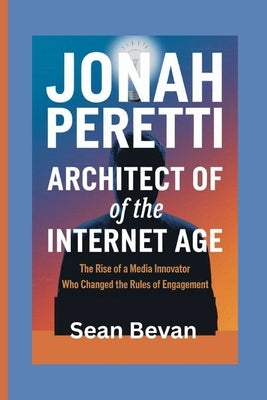 Jonah Peretti: Architect of the Internet Age: The Rise of a Media Innovator Who Changed the Rules of Engagement by Bevan, Sean