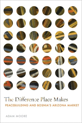 The Difference Place Makes: Peacebuilding and Bosnia's Arizona Market by Moore, Adam