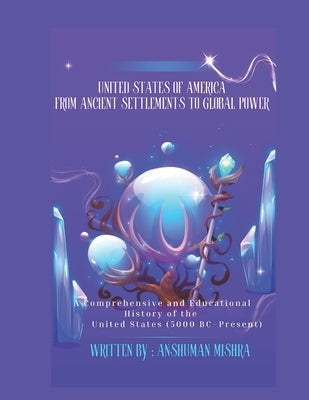 United States of America From Ancient Settlements to Global Power: A Comprehensive and Educational History of the United States (5000 BC-Present) by Mishra, Anshuman