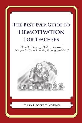 The Best Ever Guide to Demotivation for Teachers: How To Dismay, Dishearten and Disappoint Your Friends, Family and Staff by DeBartolo, Dick