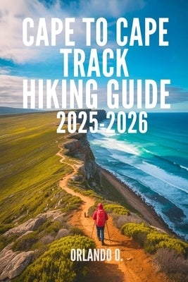 Cape to Cape Track Hiking Guide 2025-2026: Explore Trails, Essential tips, Navigation, Gears, Maps and Cultural Insights for every hiker by O, Orlando