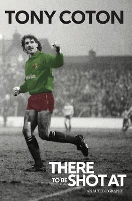 There to Be Shot at: The Autobiography of Tony Coton by Coton, Tony