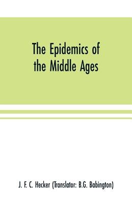 The epidemics of the middle ages by F. C. Hecker, J.