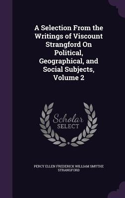 A Selection From the Writings of Viscount Strangford On Political, Geographical, and Social Subjects, Volume 2 by Strangford, Percy Ellen Frederick Willia