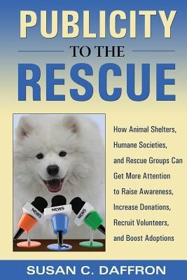 Publicity to the Rescue: How to Get More Attention for Your Animal Shelter, Humane Society or Rescue Group to Raise Awareness, Increase Donatio by Daffron, Susan C.