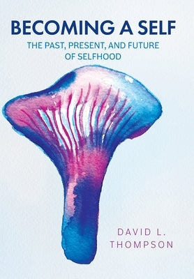 Becoming a Self: The Past, Present, and Future of Selfhood by Thompson, David L.