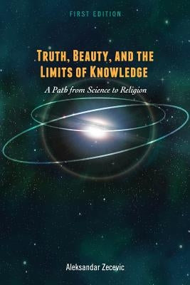 Truth, Beauty, and the Limits of Knowledge: A Path from Science to Religion by Zecevic, Aleksandar