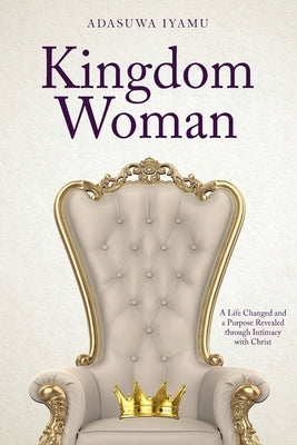 Kingdom Woman: A Life Changed and a Purpose Revealed through Intimacy with Christ by Iyamu, Adasuwa