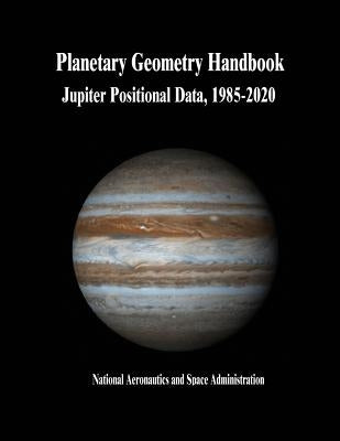 Planetary Geometry Handbook: Jupiter Positional Data, 1985-2020 by Administration, National Aeronautics and