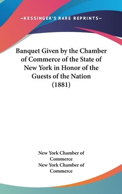Banquet Given by the Chamber of Commerce of the State of New York in Honor of the Guests of the Nation (1881) by New York Chamber of Commerce