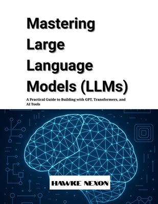 Mastering Large Language Models (LLMs): A Practical Guide to Building with GPT, Transformers, and AI Tools by Nexon, Hawke