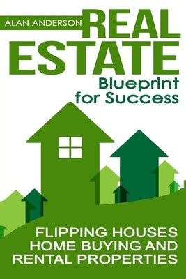 Real Estate: Blueprint for Success: Flipping Houses, Home Buying and Rental Properties by Anderson, Alan