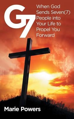 G7: When God Sends Seven (7) People into Your Life to Propel You Forward by Powers, Marie