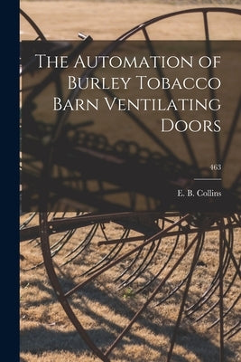The Automation of Burley Tobacco Barn Ventilating Doors; 463 by Collins, E. B.