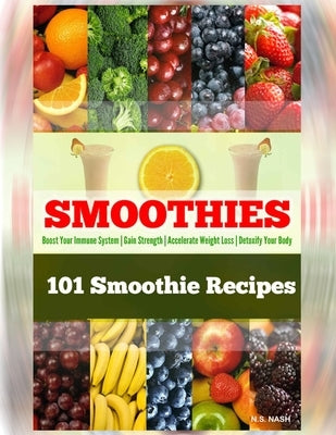 101 Smoothie Recipes: Boost Your Immune System - Gain Strength - Accelerate Weight Loss - Detoxify Your Body by Nash, N. S.