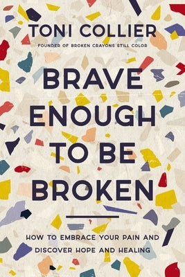 Brave Enough to Be Broken: How to Embrace Your Pain and Discover Hope and Healing by Collier, Toni