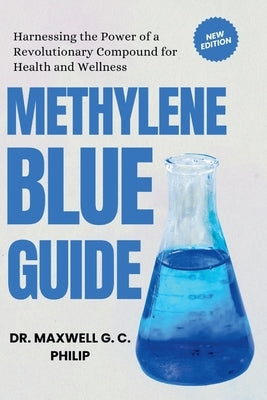 Methylene Blue Guide: Harnessing the Power of a Revolutionary Compound for Health and Wellness by Philip, Maxwell G. C.