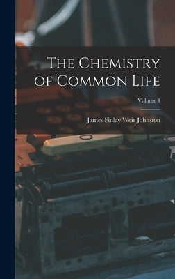 The Chemistry of Common Life; Volume 1 by Johnston, James Finlay Weir