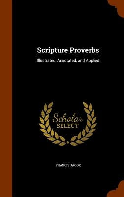Scripture Proverbs: Illustrated, Annotated, and Applied by Jacox, Francis
