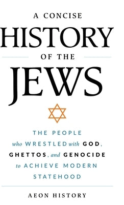 A Concise History of the Jews: The People Who Wrestled with God, Ghettos, and Genocide to Achieve Modern Statehood by Aeon History