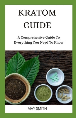 Kratom Guide: A Comprehensive Guide To Everything You Need To Know by Smith, May