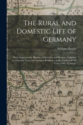 The Rural and Domestic Life of Germany: With Characteristic Sketches of Its Cities and Scenery. Collected in a General Tour, and During a Residence in by Howitt, William
