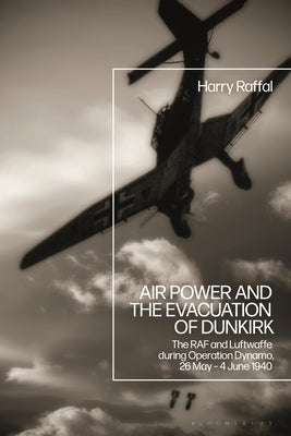 Air Power and the Evacuation of Dunkirk: The RAF and Luftwaffe During Operation Dynamo, 26 May - 4 June 1940 by Raffal, Harry