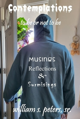 Contemplations . . . to be or not to be: Musings, Reflections and Surmisings by Peters, William S., Sr.