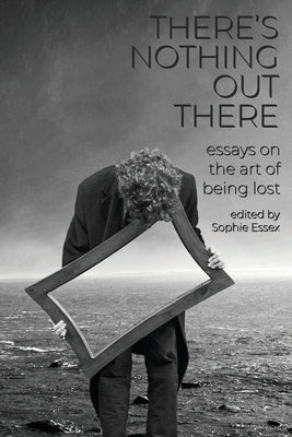 There's Nothing Out There: Essays on the Art of Being Lost by Essex, Sophie
