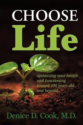 Choose Life: Optimizing Your Health and Functioning Toward 100 Years and Beyond by Cook M. D., Denice D.