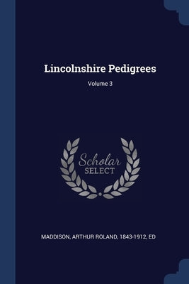 Lincolnshire Pedigrees; Volume 3 by Maddison, Arthur Roland 1843-1912