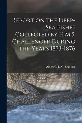 Report on the Deep-sea Fishes Collected by H.M.S. Challenger During the Years 1873-1876 by Günther, Albert C. L. G. (Albert Carl L.