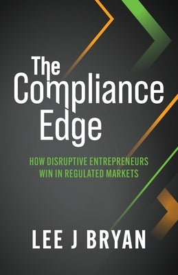 The Compliance Edge: How disruptive entrepreneurs win in regulated markets by Bryan, Lee