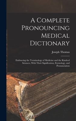 A Complete Pronouncing Medical Dictionary: Embracing the Terminology of Medicine and the Kindred Sciences, With Their Signification, Etymology, and Pr by Thomas, Joseph