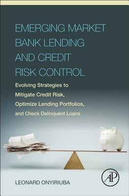 Emerging Market Bank Lending and Credit Risk Control: Evolving Strategies to Mitigate Credit Risk, Optimize Lending Portfolios, and Check Delinquent L by Onyiriuba, Leonard