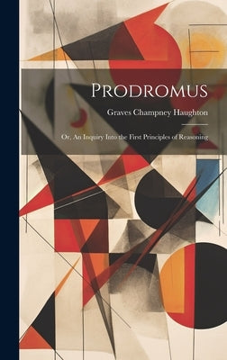 Prodromus: Or, An Inquiry Into the First Principles of Reasoning by Haughton, Graves Champney