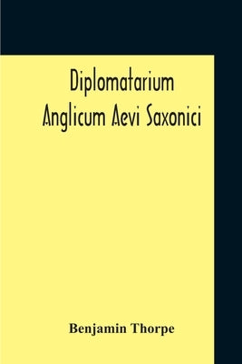 Diplomatarium Anglicum Aevi Saxonici: A Collection Of English Charters, From The Reign Of King Aethelberht Of Kent To That Of William The Conqueror Co by Thorpe, Benjamin
