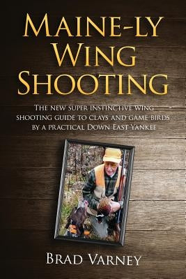 Maine-ly Wing Shooting: The new super instinctive wing shooting guide to clays and game birds by Varney, Brad