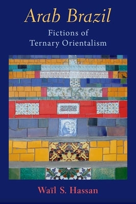 Arab Brazil: Fictions of Ternary Orientalism by Hassan, Waïl S.